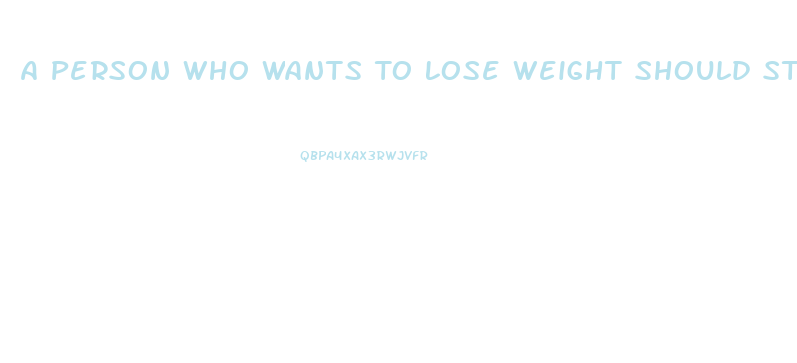 A Person Who Wants To Lose Weight Should Strive To Achieve