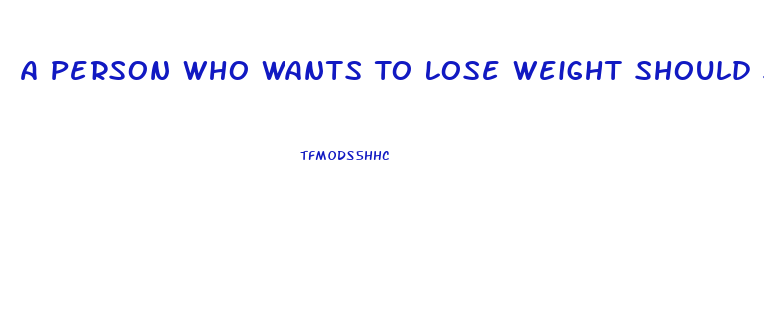 A Person Who Wants To Lose Weight Should Strive To Achieve