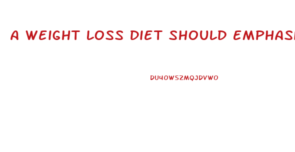 A Weight Loss Diet Should Emphasize