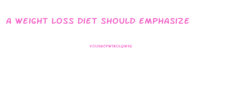 A Weight Loss Diet Should Emphasize
