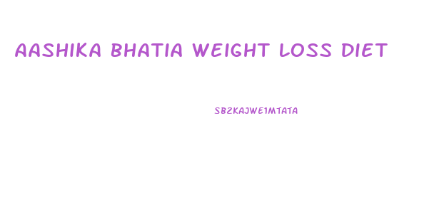 Aashika Bhatia Weight Loss Diet