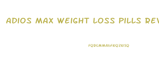 Adios Max Weight Loss Pills Reviews