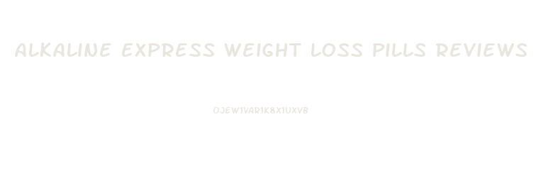 Alkaline Express Weight Loss Pills Reviews