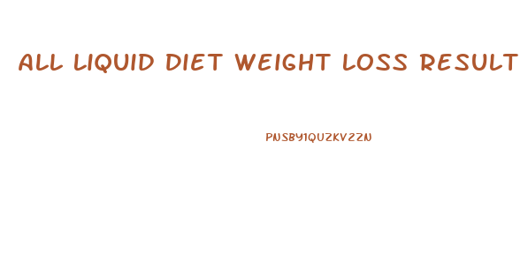 All Liquid Diet Weight Loss Results