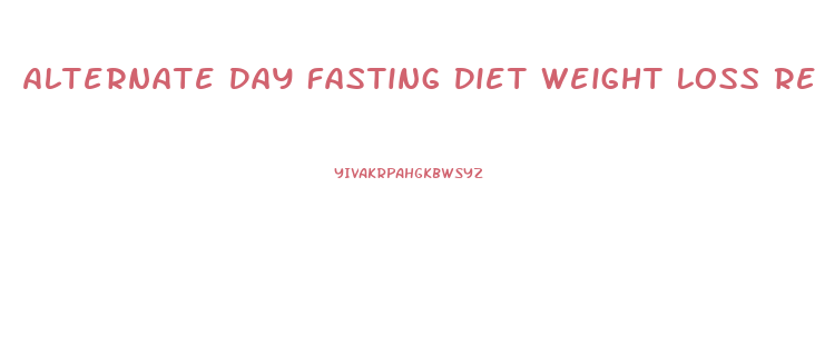 Alternate Day Fasting Diet Weight Loss Results