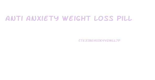 Anti Anxiety Weight Loss Pill