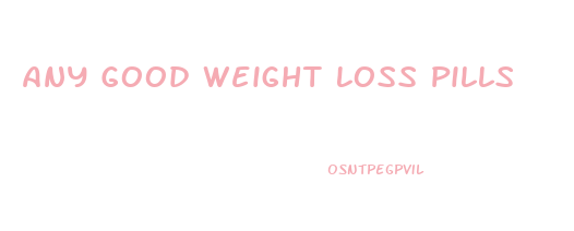 Any Good Weight Loss Pills