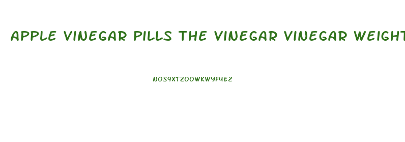 Apple Vinegar Pills The Vinegar Vinegar Weight Loss