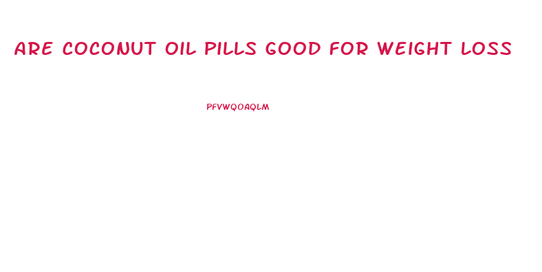 Are Coconut Oil Pills Good For Weight Loss