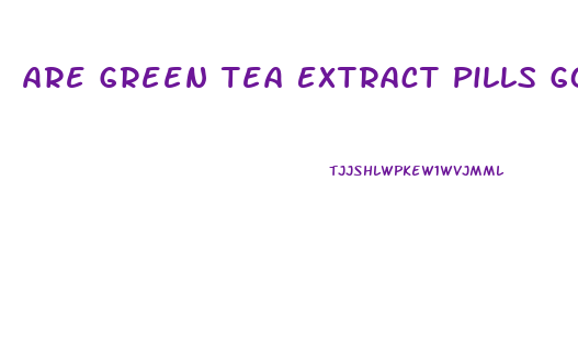 Are Green Tea Extract Pills Good For Weight Loss