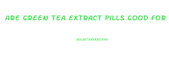 Are Green Tea Extract Pills Good For Weight Loss