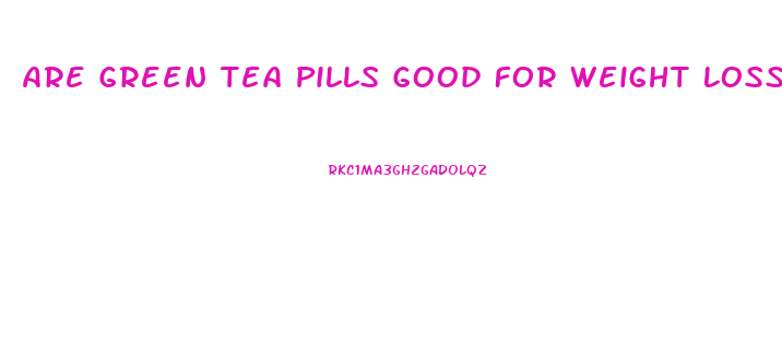 Are Green Tea Pills Good For Weight Loss