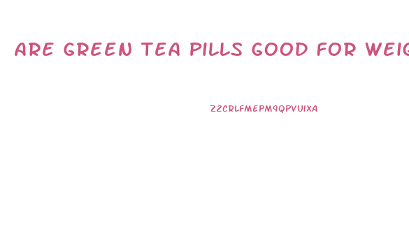 Are Green Tea Pills Good For Weight Loss