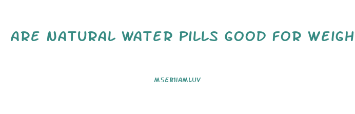 Are Natural Water Pills Good For Weight Loss