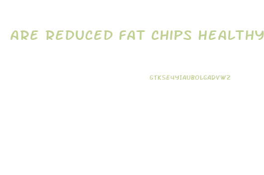 Are Reduced Fat Chips Healthy