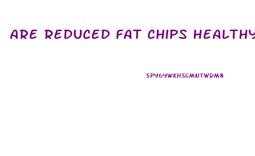 Are Reduced Fat Chips Healthy