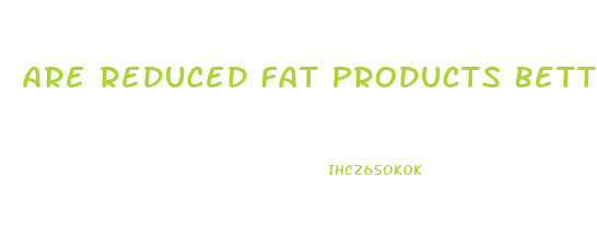 Are Reduced Fat Products Better Choices