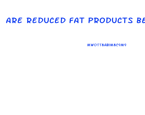 Are Reduced Fat Products Better Choices