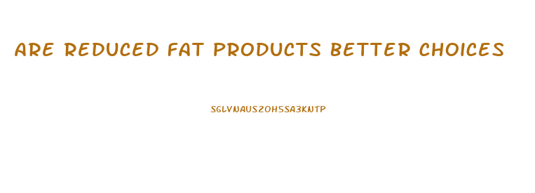 Are Reduced Fat Products Better Choices