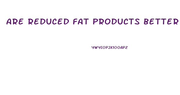 Are Reduced Fat Products Better Choices