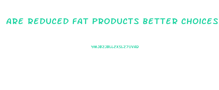 Are Reduced Fat Products Better Choices