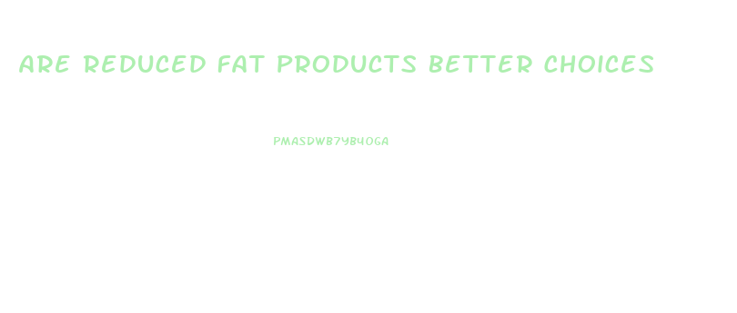 Are Reduced Fat Products Better Choices