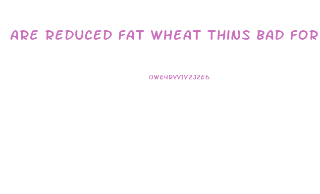 Are Reduced Fat Wheat Thins Bad For You