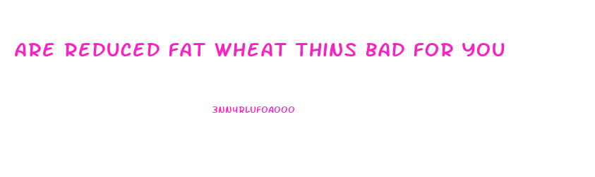 Are Reduced Fat Wheat Thins Bad For You