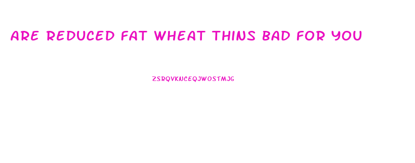 Are Reduced Fat Wheat Thins Bad For You