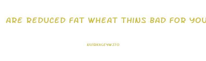 Are Reduced Fat Wheat Thins Bad For You