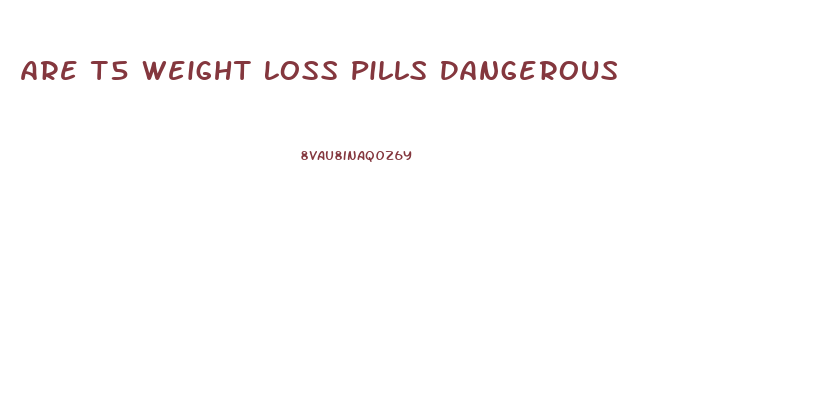 Are T5 Weight Loss Pills Dangerous