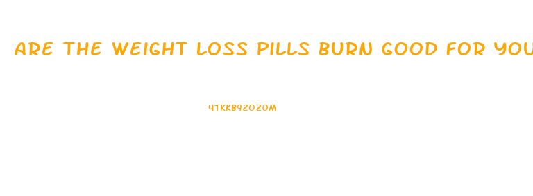 Are The Weight Loss Pills Burn Good For You