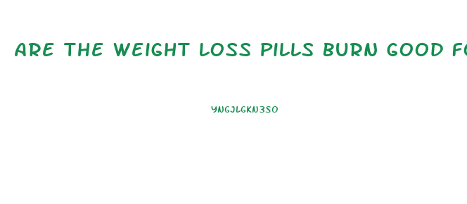 Are The Weight Loss Pills Burn Good For You