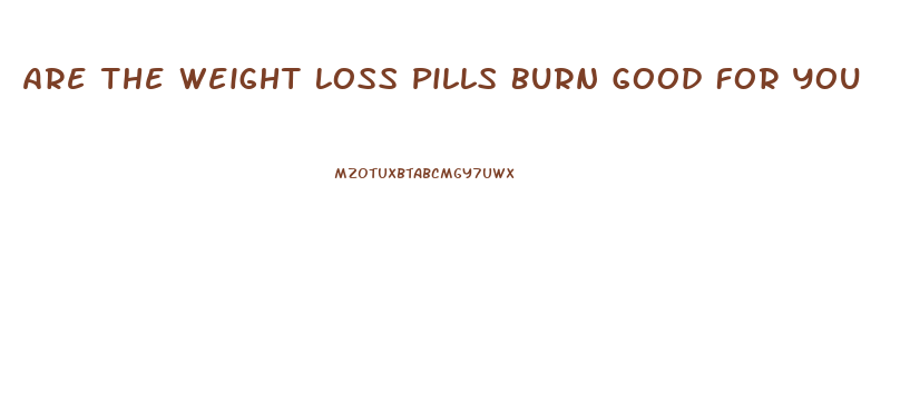 Are The Weight Loss Pills Burn Good For You