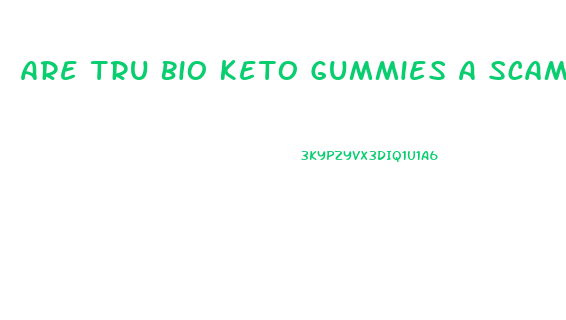 Are Tru Bio Keto Gummies A Scam