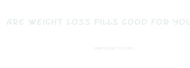 Are Weight Loss Pills Good For You