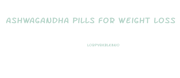 Ashwagandha Pills For Weight Loss