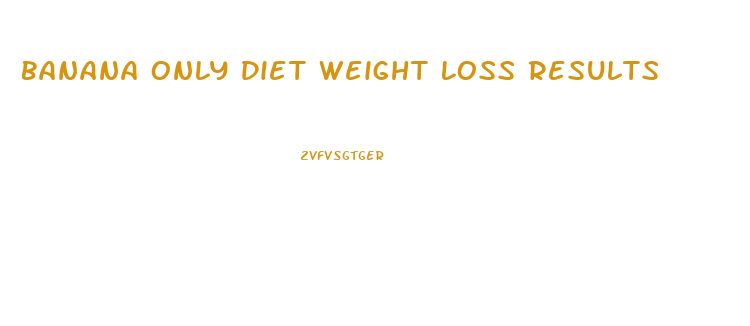 Banana Only Diet Weight Loss Results