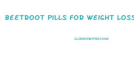 Beetroot Pills For Weight Loss