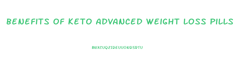 Benefits Of Keto Advanced Weight Loss Pills