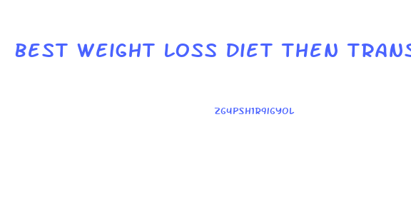 Best Weight Loss Diet Then Transition Into Long Term Diet