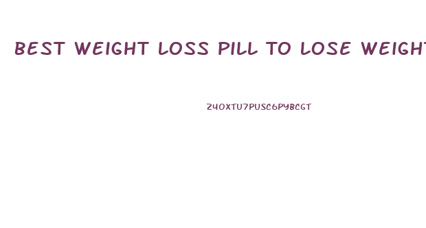 Best Weight Loss Pill To Lose Weight Fast