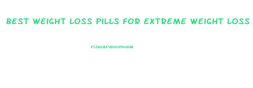 Best Weight Loss Pills For Extreme Weight Loss
