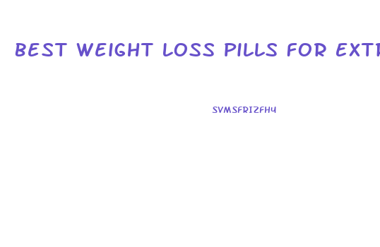 Best Weight Loss Pills For Extreme Weight Loss
