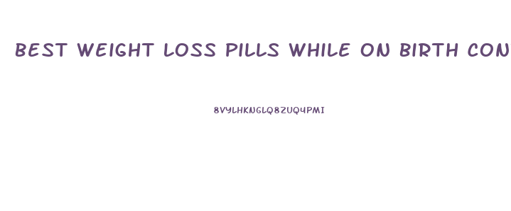 Best Weight Loss Pills While On Birth Control