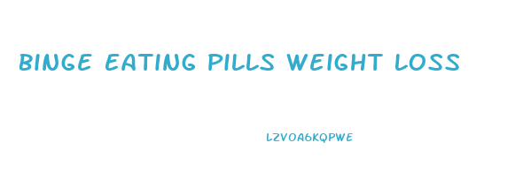 Binge Eating Pills Weight Loss
