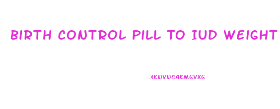 Birth Control Pill To Iud Weight Loss