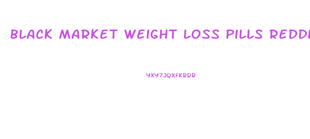 Black Market Weight Loss Pills Reddit