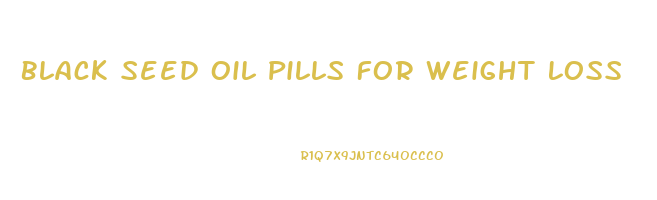 Black Seed Oil Pills For Weight Loss