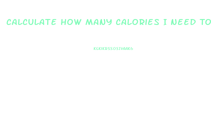 Calculate How Many Calories I Need To Lose Weight